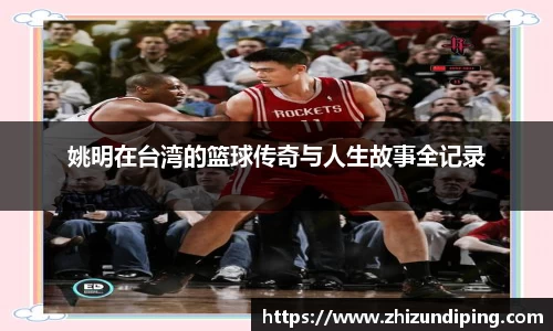 姚明在台湾的篮球传奇与人生故事全记录