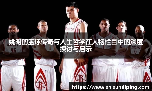 姚明的篮球传奇与人生哲学在人物栏目中的深度探讨与启示