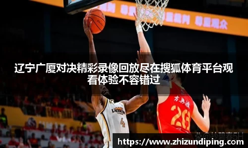 辽宁广厦对决精彩录像回放尽在搜狐体育平台观看体验不容错过