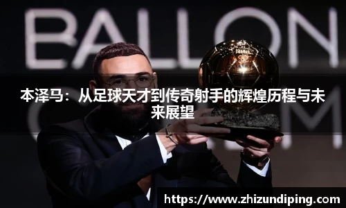 本泽马：从足球天才到传奇射手的辉煌历程与未来展望